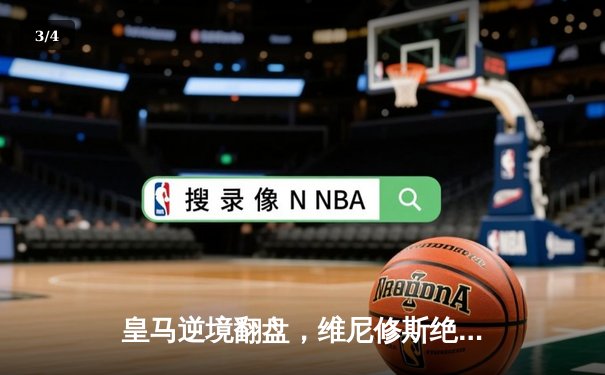 皇马逆境翻盘，维尼修斯绝杀助球队挺进欧冠四强 - 3