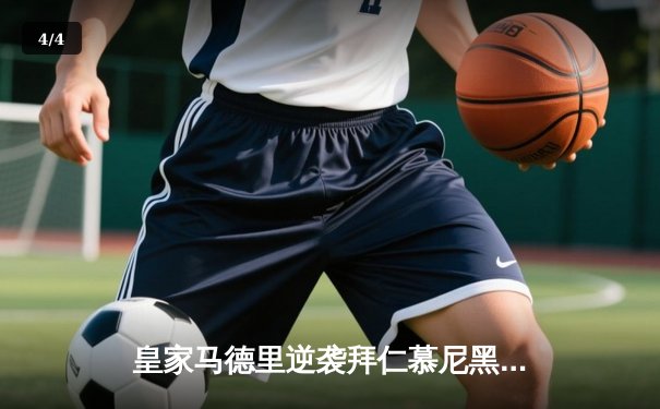 皇家马德里逆袭拜仁慕尼黑晋级欧冠决赛，维尼修斯绝杀引爆全场 - 4