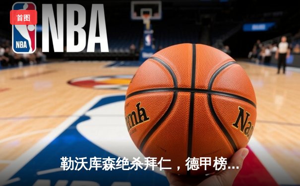 勒沃库森绝杀拜仁，德甲榜首大战上演惊魂逆转