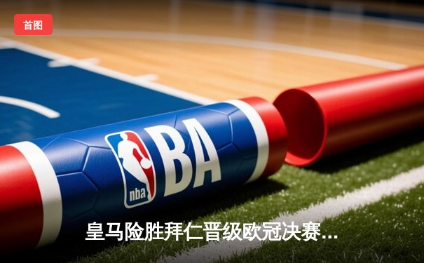 皇马险胜拜仁晋级欧冠决赛，维尼修斯闪耀安联球场