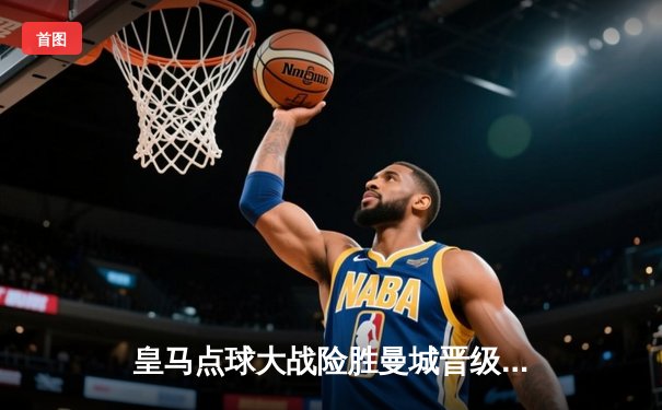 皇马点球大战险胜曼城晋级欧冠四强，卫冕冠军悲壮出局