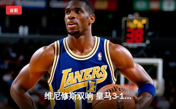 维尼修斯双响 皇马3-1逆转多特蒙德 队史第15次加冕欧冠王冠