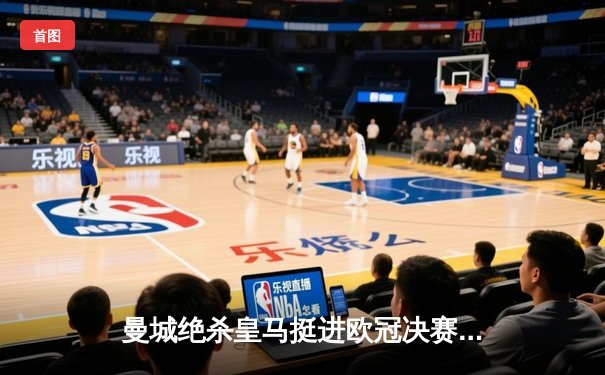 曼城绝杀皇马挺进欧冠决赛，伯纳乌上演进球盛宴